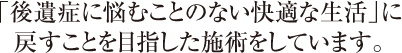 「後遺症に悩むことのない快適な生活」に戻すことを目指した施術をしています。