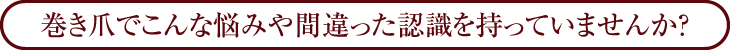 巻き爪でこんな悩みや間違った認識を持っていませんか？