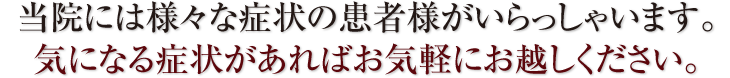 当院には様々な症状の患者様がいらっしゃいます。気になる症状があればお気軽にお越しください。