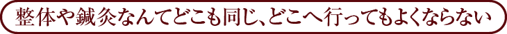 整体や鍼灸なんてどこも同じ、どこへ行ってもよくならない