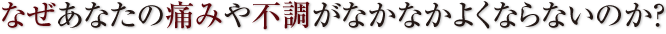 なぜあなたの痛みや不調がなかなかよくならないのか？